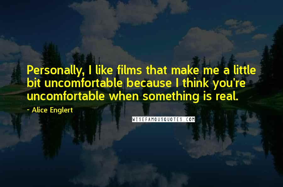 Alice Englert Quotes: Personally, I like films that make me a little bit uncomfortable because I think you're uncomfortable when something is real.