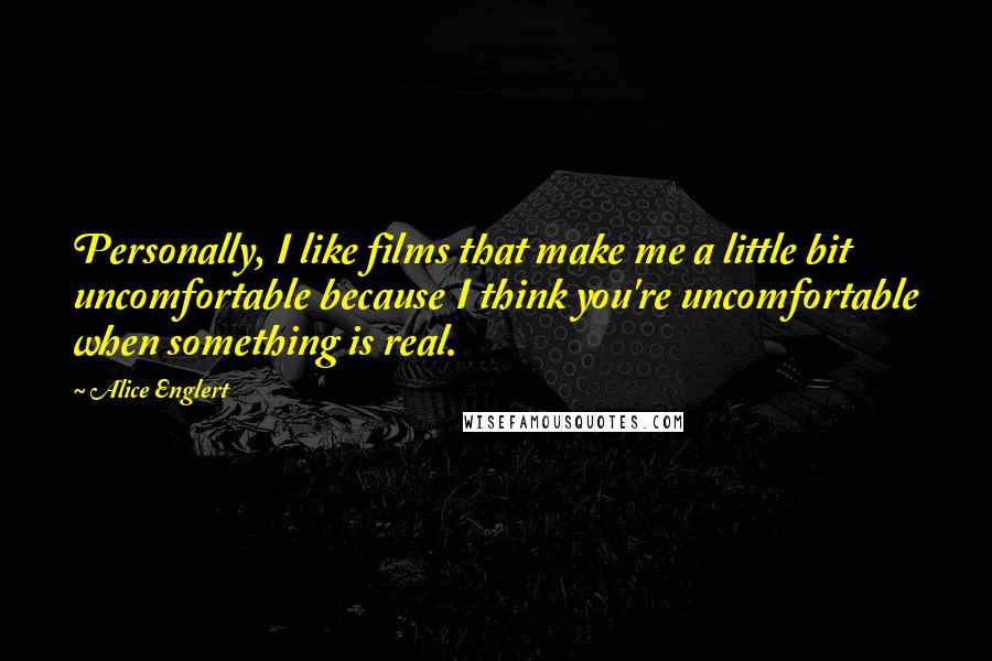 Alice Englert Quotes: Personally, I like films that make me a little bit uncomfortable because I think you're uncomfortable when something is real.