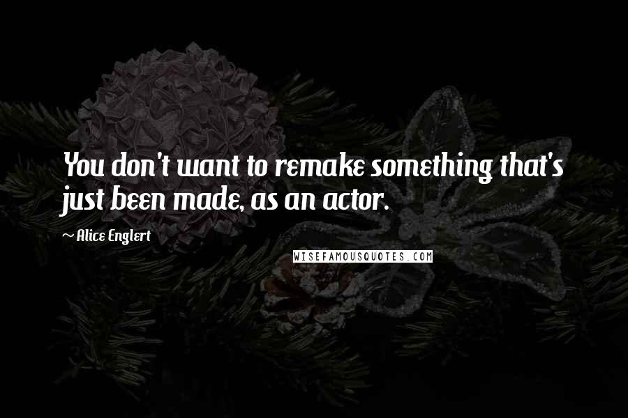 Alice Englert Quotes: You don't want to remake something that's just been made, as an actor.