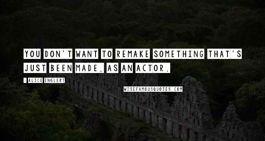 Alice Englert Quotes: You don't want to remake something that's just been made, as an actor.