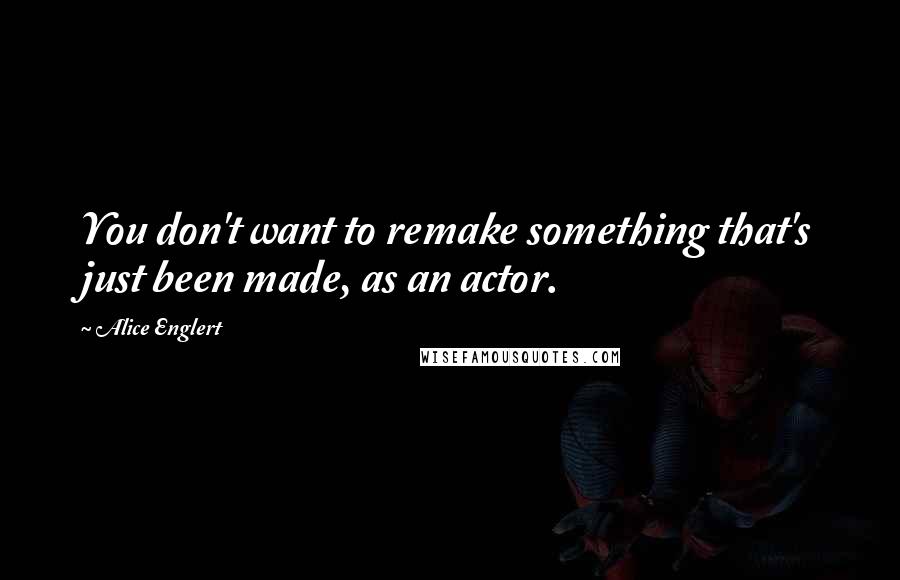 Alice Englert Quotes: You don't want to remake something that's just been made, as an actor.