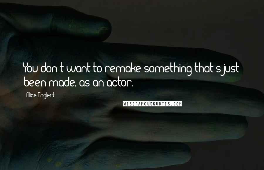 Alice Englert Quotes: You don't want to remake something that's just been made, as an actor.