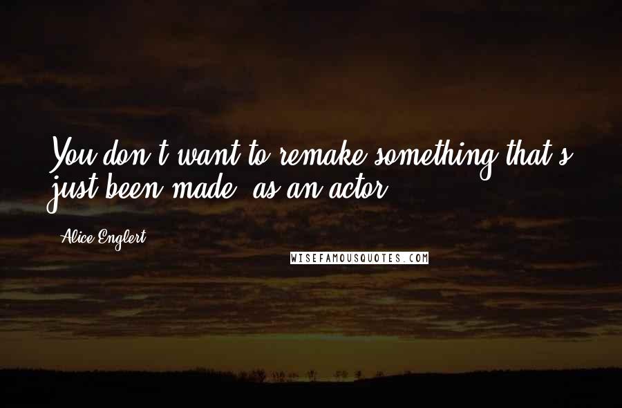 Alice Englert Quotes: You don't want to remake something that's just been made, as an actor.