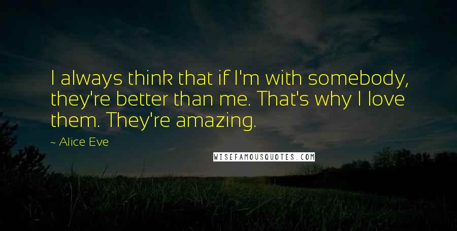 Alice Eve Quotes: I always think that if I'm with somebody, they're better than me. That's why I love them. They're amazing.