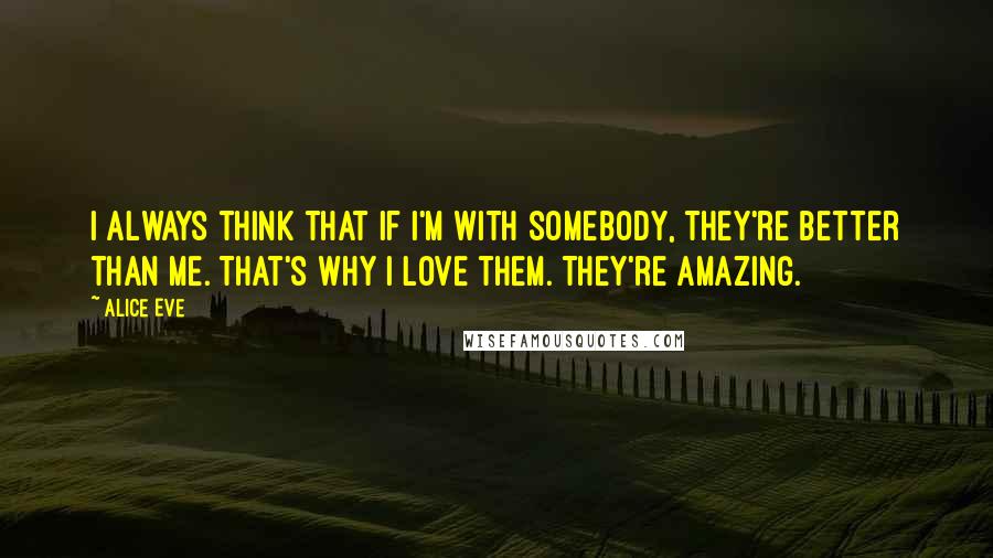 Alice Eve Quotes: I always think that if I'm with somebody, they're better than me. That's why I love them. They're amazing.