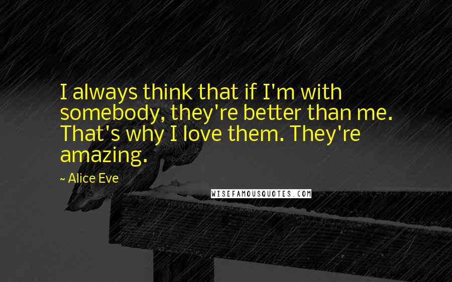 Alice Eve Quotes: I always think that if I'm with somebody, they're better than me. That's why I love them. They're amazing.