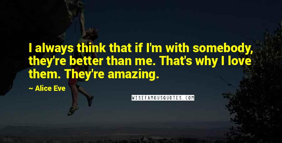 Alice Eve Quotes: I always think that if I'm with somebody, they're better than me. That's why I love them. They're amazing.