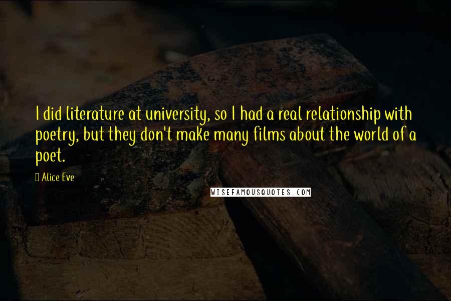 Alice Eve Quotes: I did literature at university, so I had a real relationship with poetry, but they don't make many films about the world of a poet.