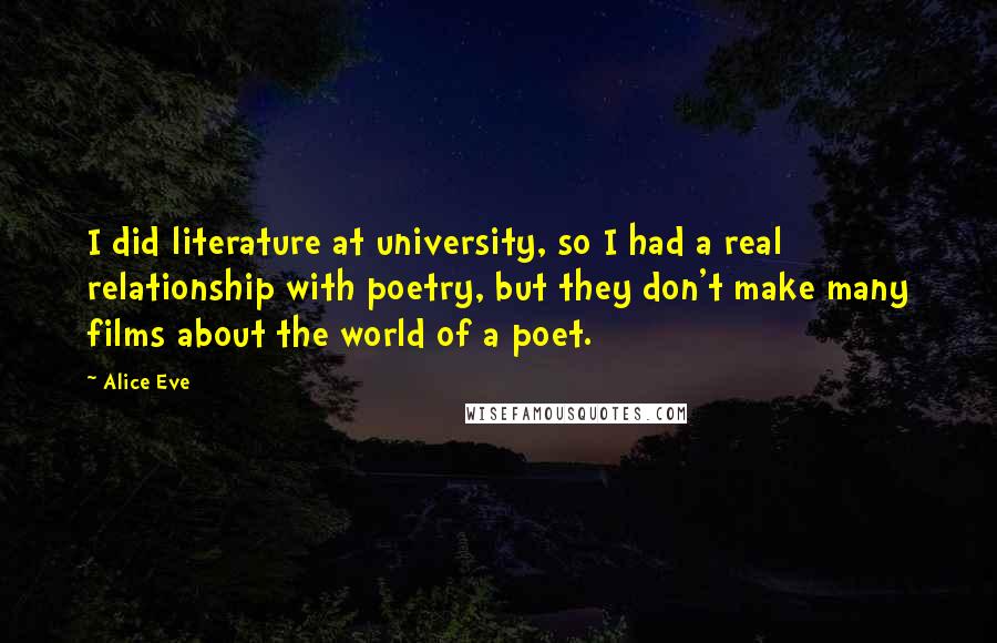 Alice Eve Quotes: I did literature at university, so I had a real relationship with poetry, but they don't make many films about the world of a poet.