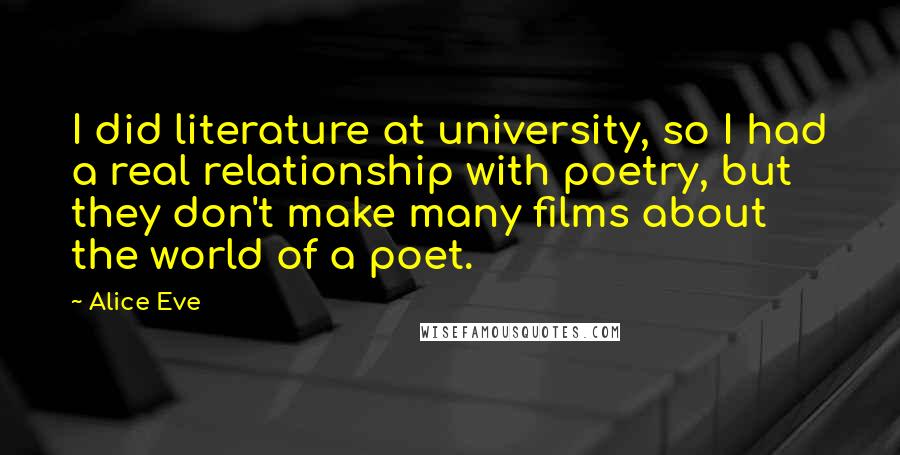 Alice Eve Quotes: I did literature at university, so I had a real relationship with poetry, but they don't make many films about the world of a poet.