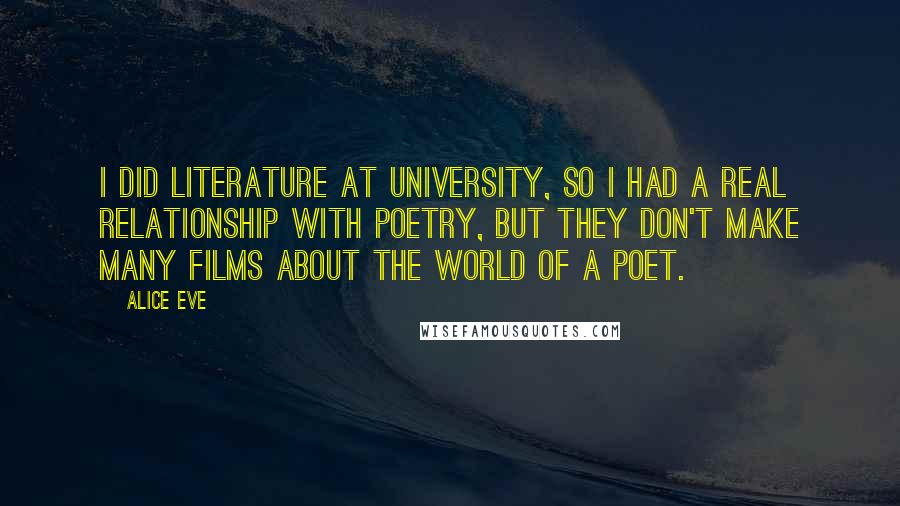 Alice Eve Quotes: I did literature at university, so I had a real relationship with poetry, but they don't make many films about the world of a poet.