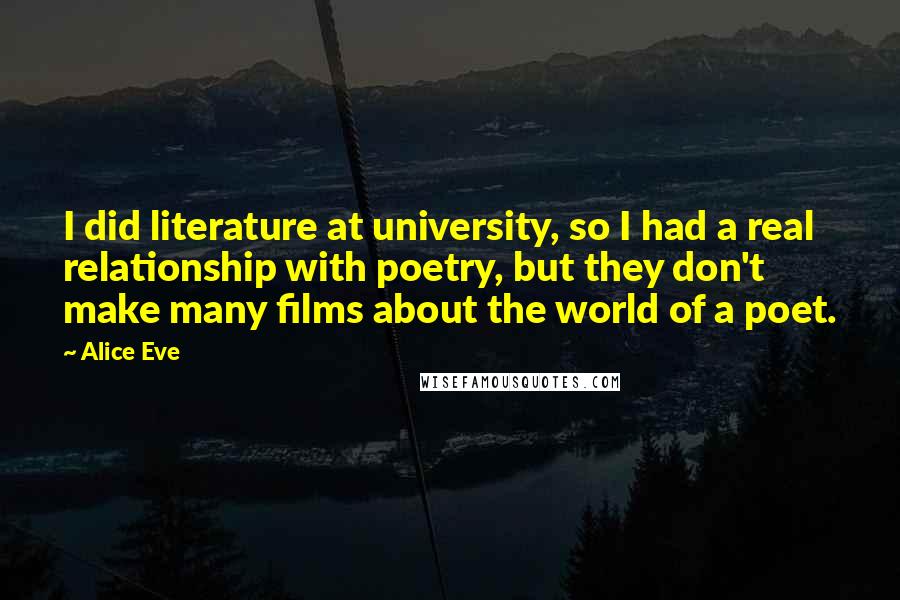 Alice Eve Quotes: I did literature at university, so I had a real relationship with poetry, but they don't make many films about the world of a poet.