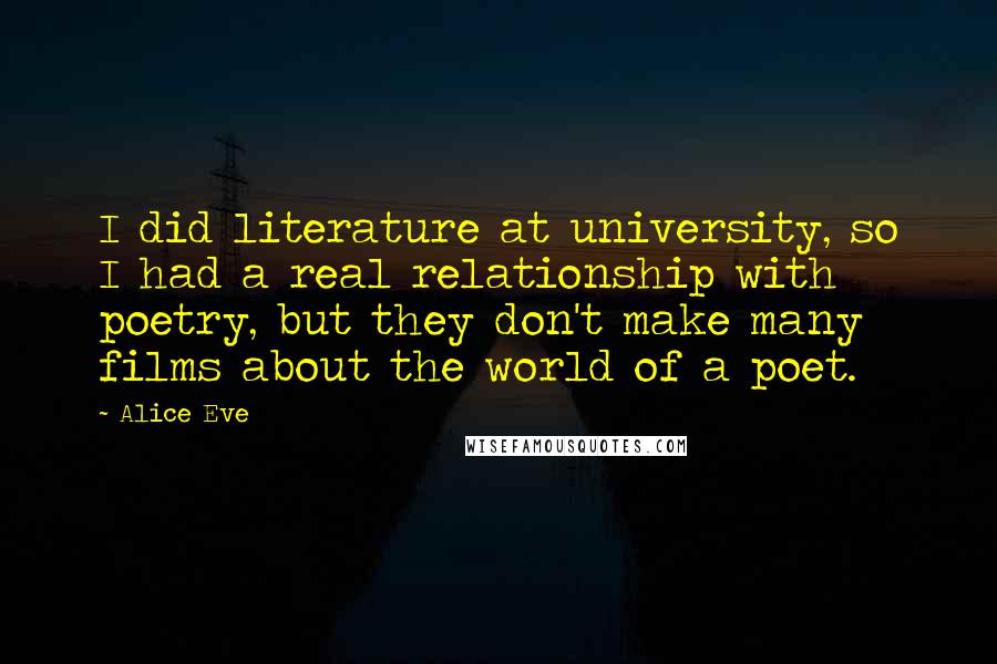 Alice Eve Quotes: I did literature at university, so I had a real relationship with poetry, but they don't make many films about the world of a poet.