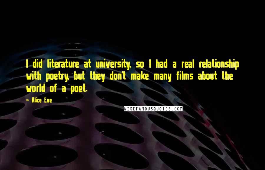 Alice Eve Quotes: I did literature at university, so I had a real relationship with poetry, but they don't make many films about the world of a poet.