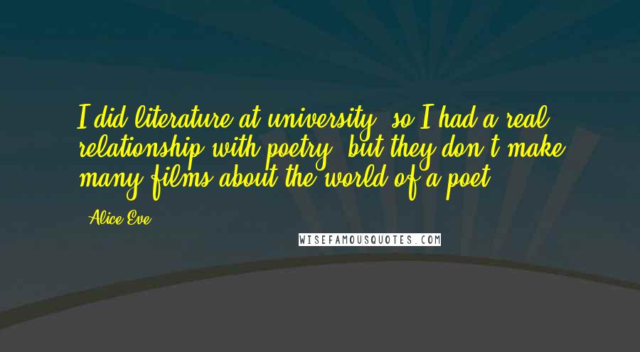 Alice Eve Quotes: I did literature at university, so I had a real relationship with poetry, but they don't make many films about the world of a poet.