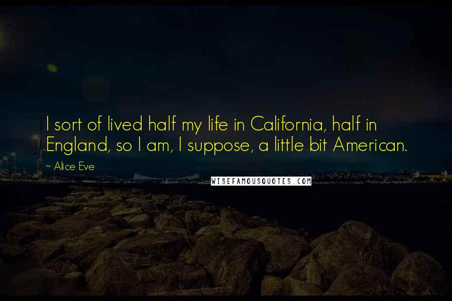 Alice Eve Quotes: I sort of lived half my life in California, half in England, so I am, I suppose, a little bit American.