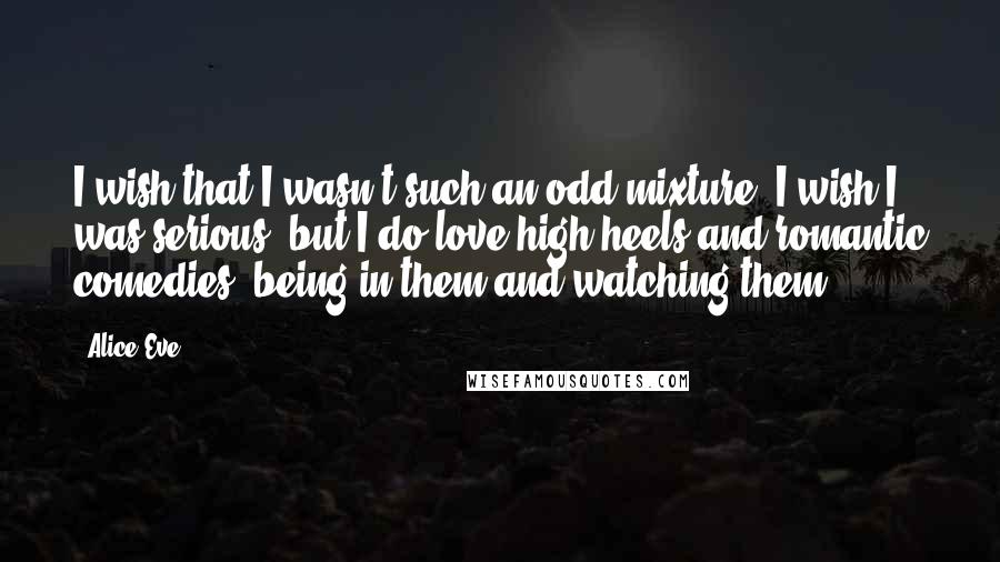 Alice Eve Quotes: I wish that I wasn't such an odd mixture. I wish I was serious, but I do love high heels and romantic comedies: being in them and watching them.