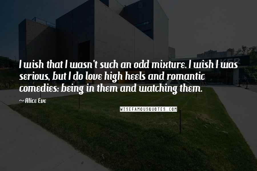 Alice Eve Quotes: I wish that I wasn't such an odd mixture. I wish I was serious, but I do love high heels and romantic comedies: being in them and watching them.