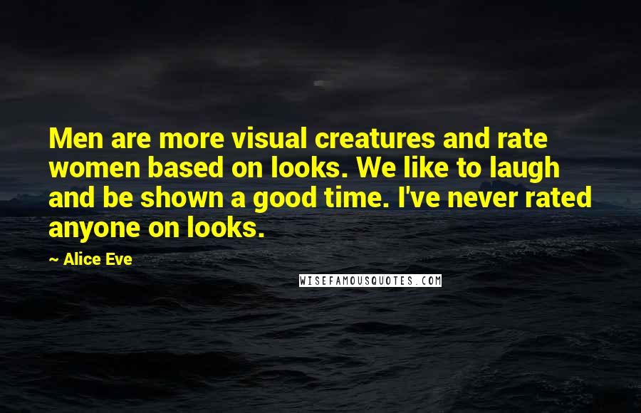 Alice Eve Quotes: Men are more visual creatures and rate women based on looks. We like to laugh and be shown a good time. I've never rated anyone on looks.