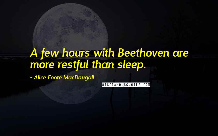 Alice Foote MacDougall Quotes: A few hours with Beethoven are more restful than sleep.