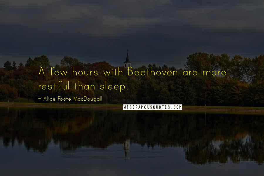 Alice Foote MacDougall Quotes: A few hours with Beethoven are more restful than sleep.