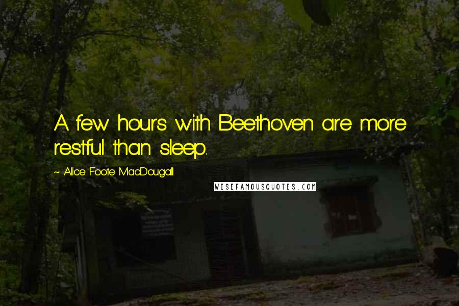 Alice Foote MacDougall Quotes: A few hours with Beethoven are more restful than sleep.