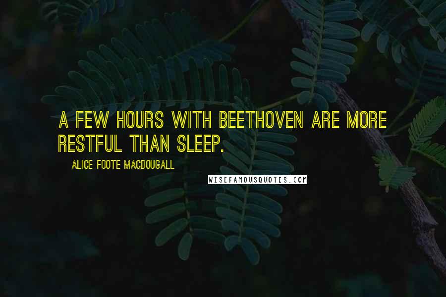 Alice Foote MacDougall Quotes: A few hours with Beethoven are more restful than sleep.