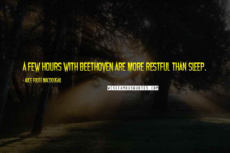 Alice Foote MacDougall Quotes: A few hours with Beethoven are more restful than sleep.