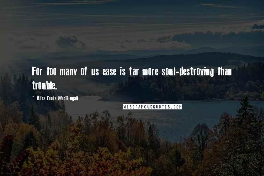 Alice Foote MacDougall Quotes: For too many of us ease is far more soul-destroying than trouble.