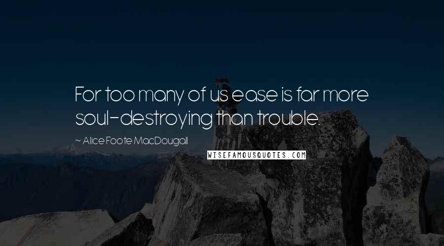 Alice Foote MacDougall Quotes: For too many of us ease is far more soul-destroying than trouble.