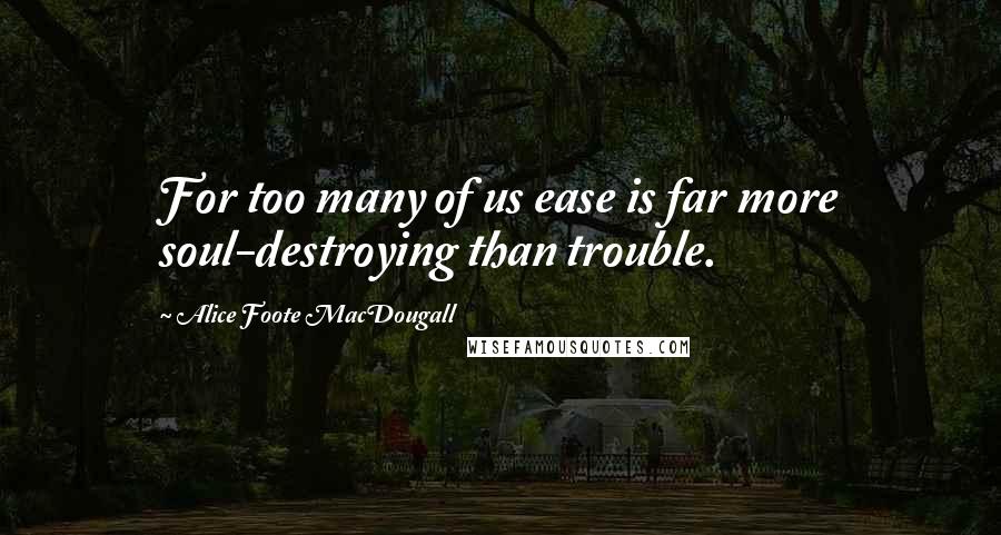 Alice Foote MacDougall Quotes: For too many of us ease is far more soul-destroying than trouble.