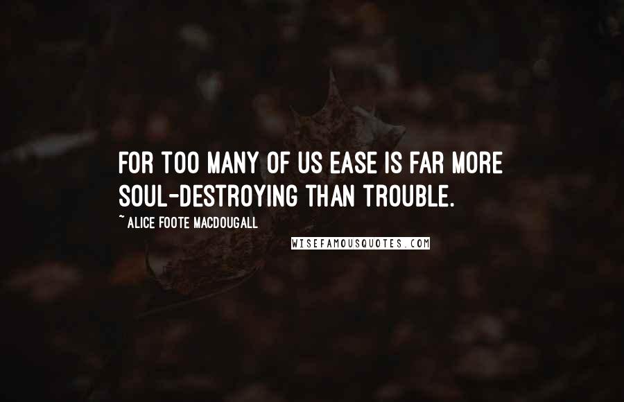 Alice Foote MacDougall Quotes: For too many of us ease is far more soul-destroying than trouble.