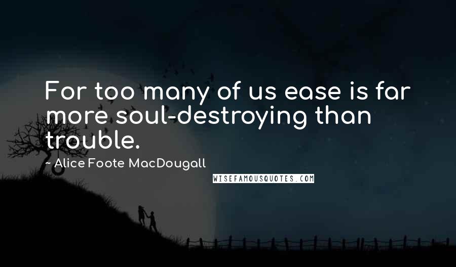 Alice Foote MacDougall Quotes: For too many of us ease is far more soul-destroying than trouble.