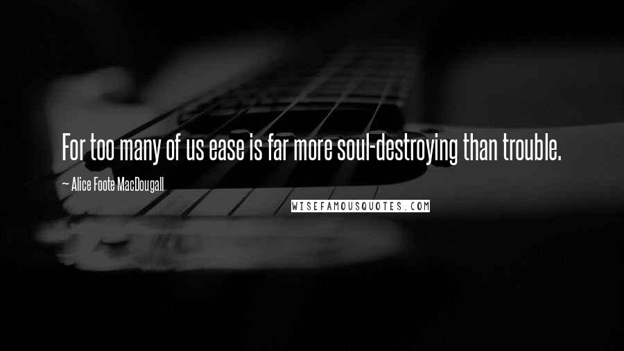 Alice Foote MacDougall Quotes: For too many of us ease is far more soul-destroying than trouble.