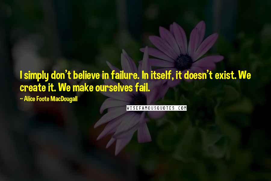 Alice Foote MacDougall Quotes: I simply don't believe in failure. In itself, it doesn't exist. We create it. We make ourselves fail.