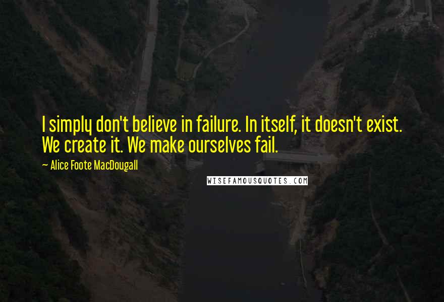 Alice Foote MacDougall Quotes: I simply don't believe in failure. In itself, it doesn't exist. We create it. We make ourselves fail.