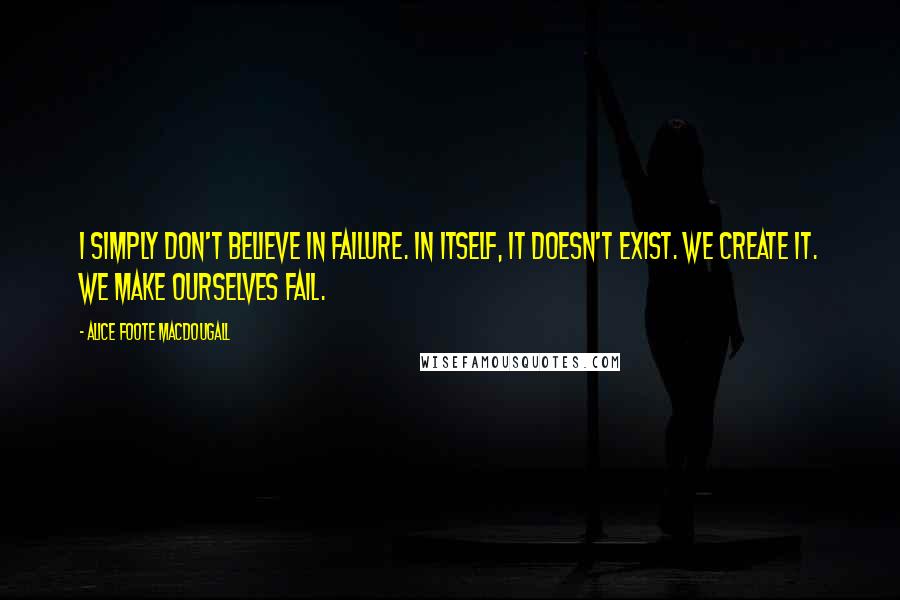 Alice Foote MacDougall Quotes: I simply don't believe in failure. In itself, it doesn't exist. We create it. We make ourselves fail.