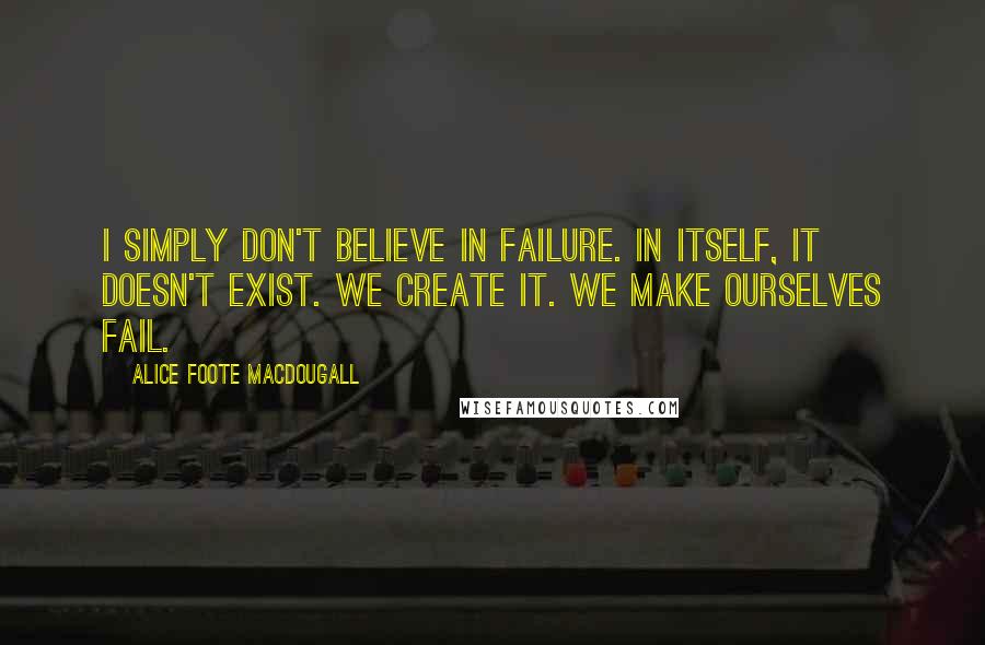 Alice Foote MacDougall Quotes: I simply don't believe in failure. In itself, it doesn't exist. We create it. We make ourselves fail.