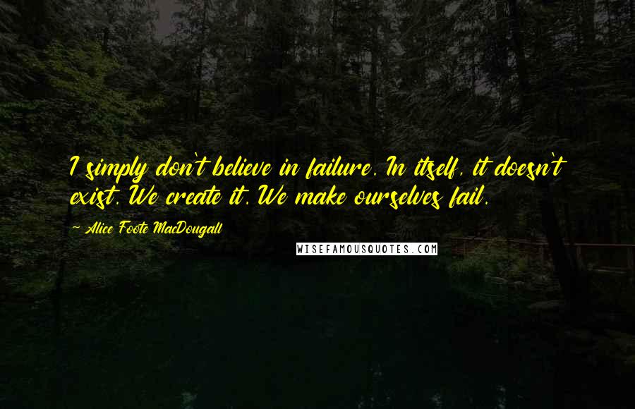 Alice Foote MacDougall Quotes: I simply don't believe in failure. In itself, it doesn't exist. We create it. We make ourselves fail.