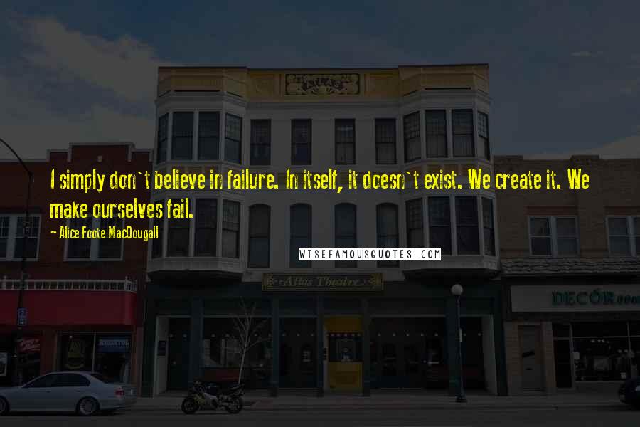 Alice Foote MacDougall Quotes: I simply don't believe in failure. In itself, it doesn't exist. We create it. We make ourselves fail.