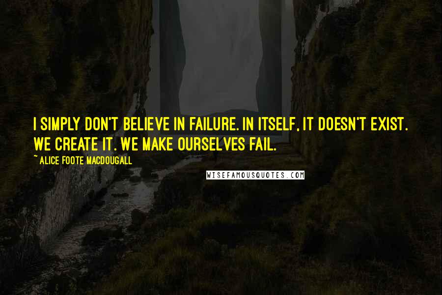 Alice Foote MacDougall Quotes: I simply don't believe in failure. In itself, it doesn't exist. We create it. We make ourselves fail.