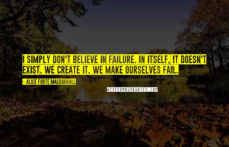 Alice Foote MacDougall Quotes: I simply don't believe in failure. In itself, it doesn't exist. We create it. We make ourselves fail.