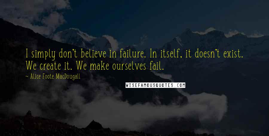 Alice Foote MacDougall Quotes: I simply don't believe in failure. In itself, it doesn't exist. We create it. We make ourselves fail.