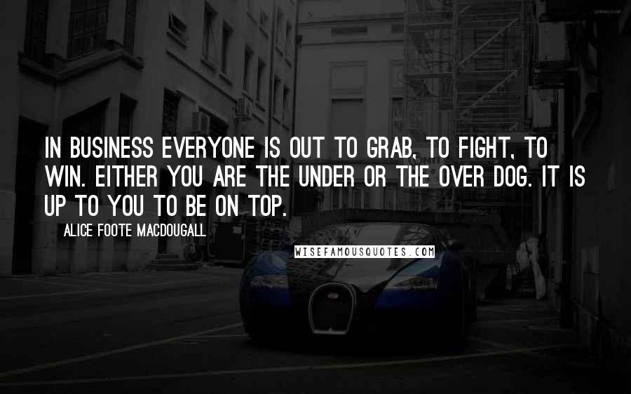 Alice Foote MacDougall Quotes: In business everyone is out to grab, to fight, to win. Either you are the under or the over dog. It is up to you to be on top.