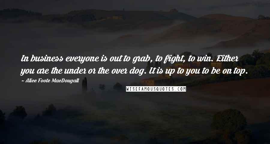 Alice Foote MacDougall Quotes: In business everyone is out to grab, to fight, to win. Either you are the under or the over dog. It is up to you to be on top.