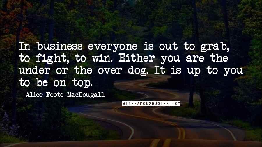 Alice Foote MacDougall Quotes: In business everyone is out to grab, to fight, to win. Either you are the under or the over dog. It is up to you to be on top.