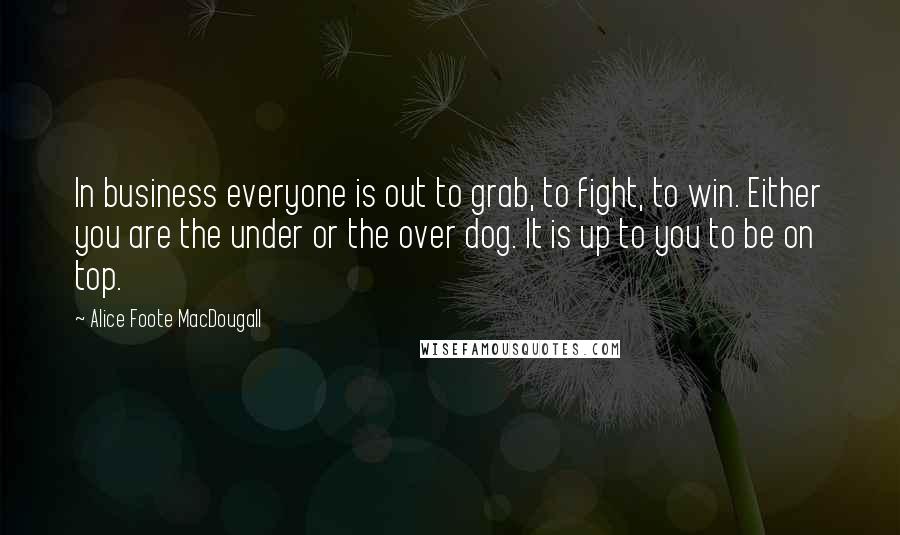 Alice Foote MacDougall Quotes: In business everyone is out to grab, to fight, to win. Either you are the under or the over dog. It is up to you to be on top.
