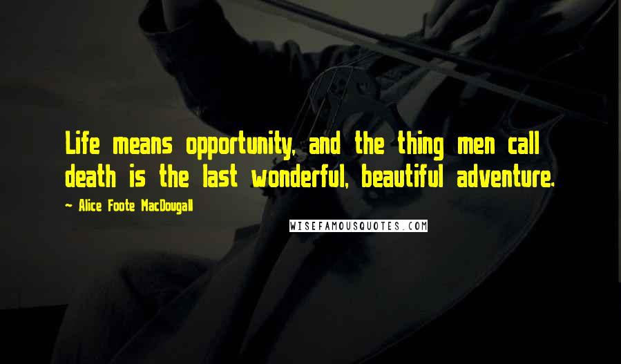Alice Foote MacDougall Quotes: Life means opportunity, and the thing men call death is the last wonderful, beautiful adventure.
