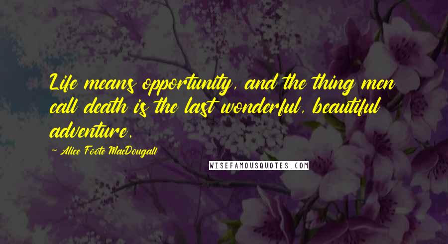 Alice Foote MacDougall Quotes: Life means opportunity, and the thing men call death is the last wonderful, beautiful adventure.