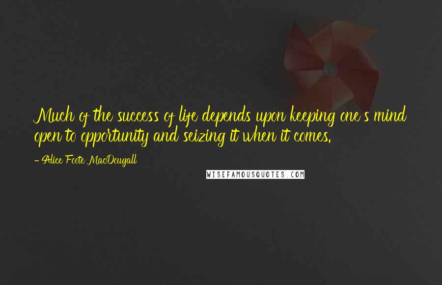 Alice Foote MacDougall Quotes: Much of the success of life depends upon keeping one's mind open to opportunity and seizing it when it comes.